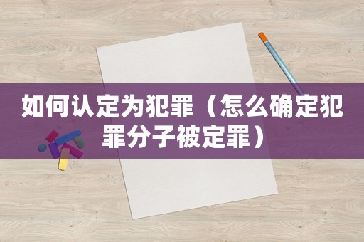 如何認(rèn)定為犯罪（怎么確定犯罪分子被定罪）