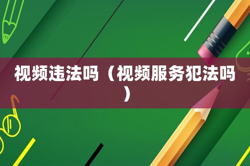 視頻違法嗎（視頻服務(wù)犯法嗎）