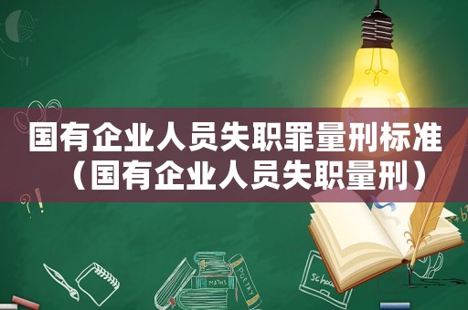 國有企業(yè)人員失職罪量刑標準（國有企業(yè)人員失職量刑）