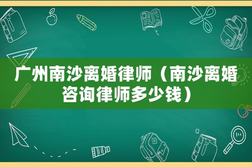 廣州南沙離婚律師（南沙離婚咨詢律師多少錢）