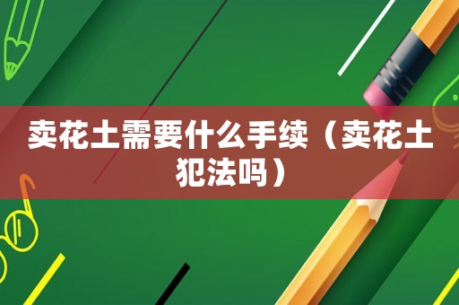 賣花土需要什么手續(xù)（賣花土犯法嗎）