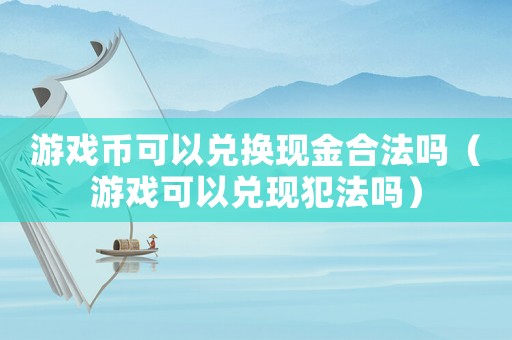 游戲幣可以兌換現(xiàn)金合法嗎（游戲可以兌現(xiàn)犯法嗎）