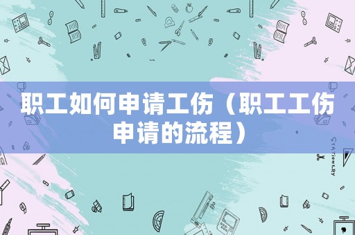 職工如何申請(qǐng)工傷（職工工傷申請(qǐng)的流程）