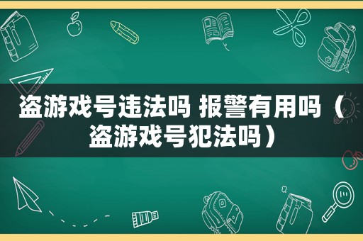 盜游戲號違法嗎 報警有用嗎（盜游戲號犯法嗎）
