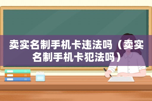 賣實(shí)名制手機(jī)卡違法嗎（賣實(shí)名制手機(jī)卡犯法嗎）