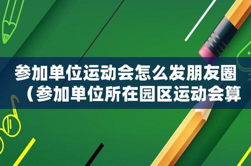 參加單位運動會怎么發(fā)朋友圈（參加單位所在園區(qū)運動會算不算工傷）