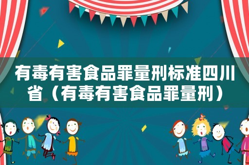 有毒有害食品罪量刑標(biāo)準(zhǔn)四川省（有毒有害食品罪量刑）