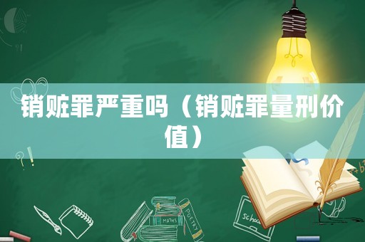 銷贓罪嚴重嗎（銷贓罪量刑價值）