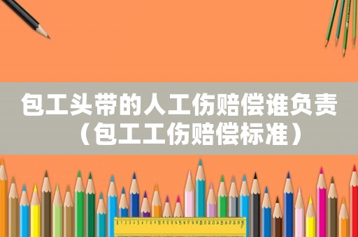 包工頭帶的人工傷賠償誰負(fù)責(zé)（包工工傷賠償標(biāo)準(zhǔn)）