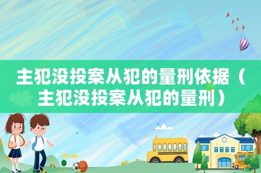 主犯沒投案從犯的量刑依據(jù)（主犯沒投案從犯的量刑）