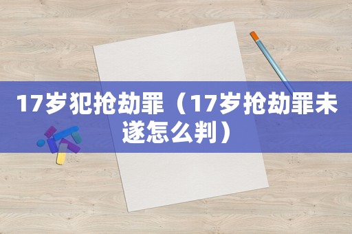 17歲犯搶劫罪（17歲搶劫罪未遂怎么判）