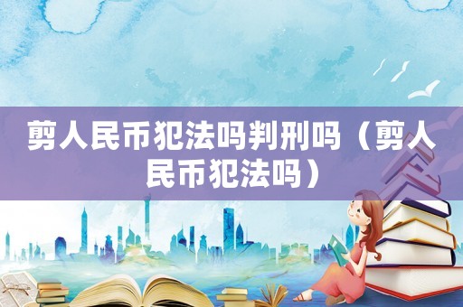 剪人民幣犯法嗎判刑嗎（剪人民幣犯法嗎）