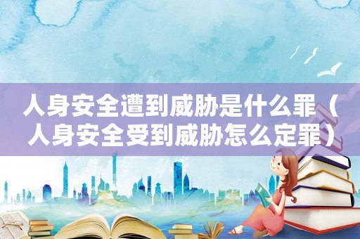 人身安全遭到威脅是什么罪（人身安全受到威脅怎么定罪）