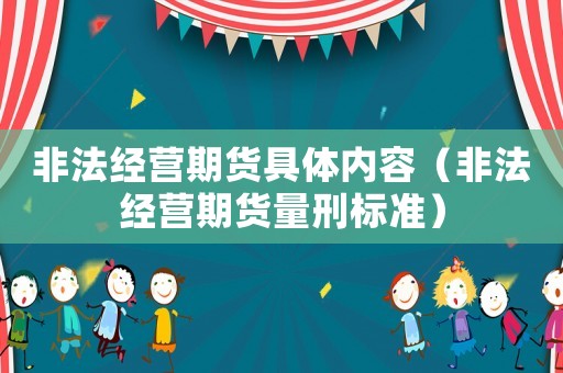 非法經(jīng)營期貨具體內(nèi)容（非法經(jīng)營期貨量刑標(biāo)準(zhǔn)）