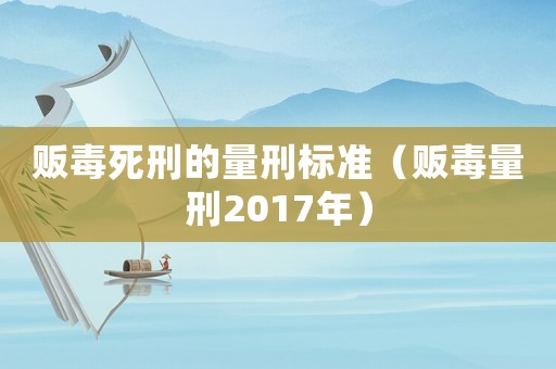 販毒死刑的量刑標(biāo)準(zhǔn)（販毒量刑2017年）