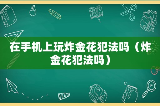 在手機(jī)上玩炸金花犯法嗎（炸金花犯法嗎）