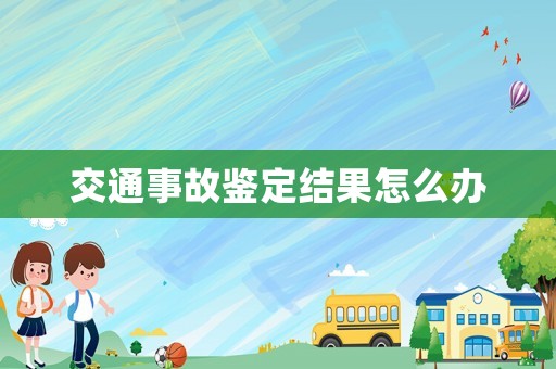 交通事故鑒定結(jié)果怎么辦
