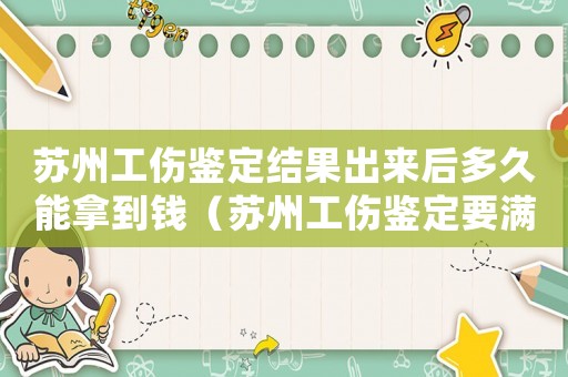蘇州工傷鑒定結(jié)果出來(lái)后多久能拿到錢(qián)（蘇州工傷鑒定要滿6個(gè)月嗎）