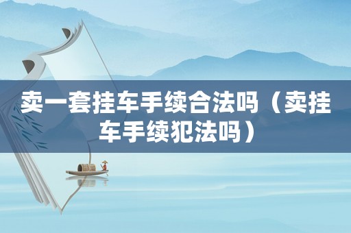 賣一套掛車手續(xù)合法嗎（賣掛車手續(xù)犯法嗎）