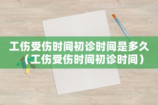 工傷受傷時(shí)間初診時(shí)間是多久（工傷受傷時(shí)間初診時(shí)間）