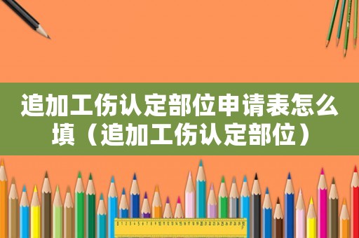 追加工傷認(rèn)定部位申請表怎么填（追加工傷認(rèn)定部位）
