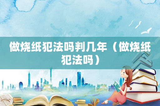 做燒紙犯法嗎判幾年（做燒紙犯法嗎）