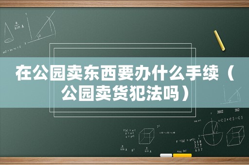 在公園賣東西要辦什么手續(xù)（公園賣貨犯法嗎）