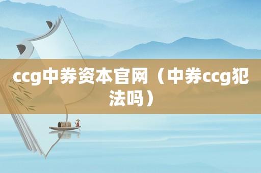 ccg中券資本官網(wǎng)（中券ccg犯法嗎）