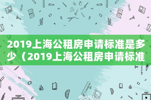 2019上海公租房申請標(biāo)準(zhǔn)是多少（2019上海公租房申請標(biāo)準(zhǔn)）