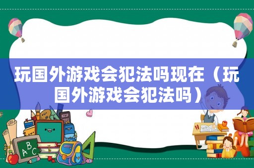 玩國(guó)外游戲會(huì)犯法嗎現(xiàn)在（玩國(guó)外游戲會(huì)犯法嗎）
