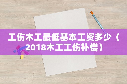 工傷木工最低基本工資多少（2018木工工傷補(bǔ)償）