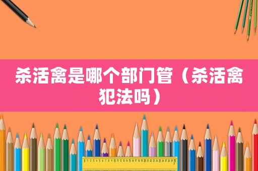 殺活禽是哪個部門管（殺活禽犯法嗎）