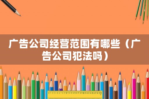 廣告公司經(jīng)營范圍有哪些（廣告公司犯法嗎）