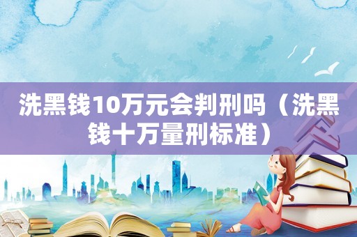洗黑錢10萬(wàn)元會(huì)判刑嗎（洗黑錢十萬(wàn)量刑標(biāo)準(zhǔn)）