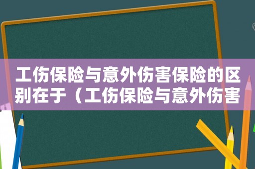工傷保險(xiǎn)與意外傷害保險(xiǎn)的區(qū)別在于（工傷保險(xiǎn)與意外傷害保險(xiǎn)的區(qū)別）
