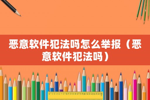 惡意軟件犯法嗎怎么舉報(bào)（惡意軟件犯法嗎）