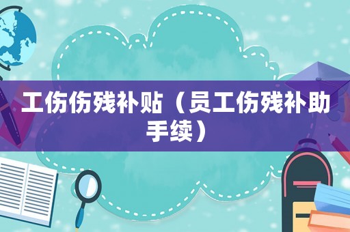 工傷傷殘補貼（員工傷殘補助手續(xù)）