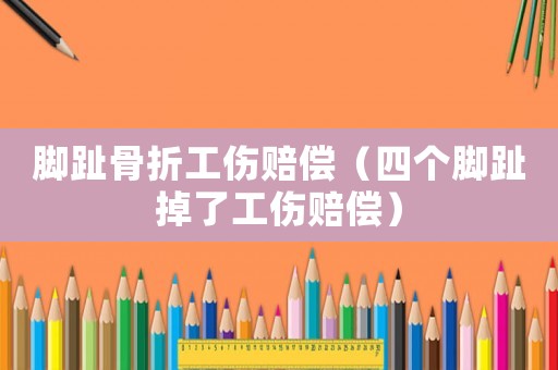 腳趾骨折工傷賠償（四個(gè)腳趾掉了工傷賠償）