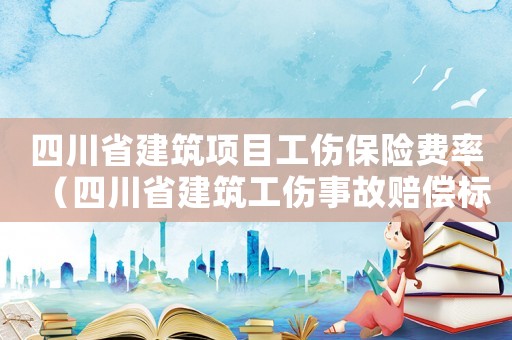 四川省建筑項(xiàng)目工傷保險(xiǎn)費(fèi)率（四川省建筑工傷事故賠償標(biāo)準(zhǔn)）