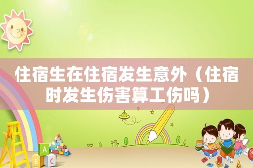 住宿生在住宿發(fā)生意外（住宿時(shí)發(fā)生傷害算工傷嗎）