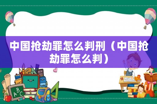 中國搶劫罪怎么判刑（中國搶劫罪怎么判）