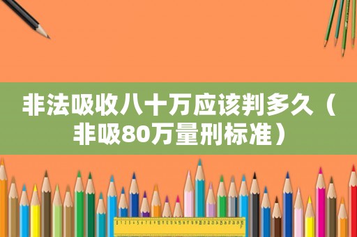 非法吸收八十萬應該判多久（非吸80萬量刑標準）
