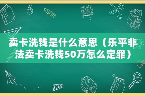 賣卡洗錢是什么意思（樂平非法賣卡洗錢50萬怎么定罪）