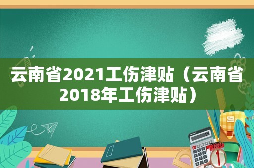 云南省2021工傷津貼（云南省2018年工傷津貼）