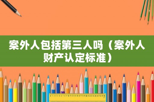 案外人包括第三人嗎（案外人財產(chǎn)認定標準）