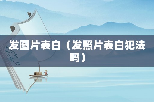 發(fā)圖片表白（發(fā)照片表白犯法嗎）