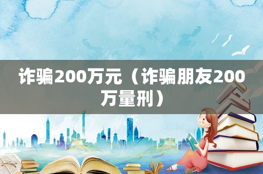 詐騙200萬元（詐騙朋友200萬量刑）