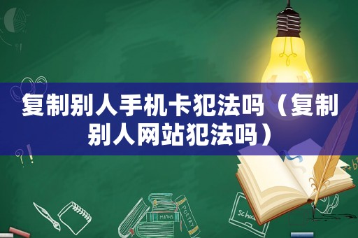 復(fù)制別人手機(jī)卡犯法嗎（復(fù)制別人網(wǎng)站犯法嗎）