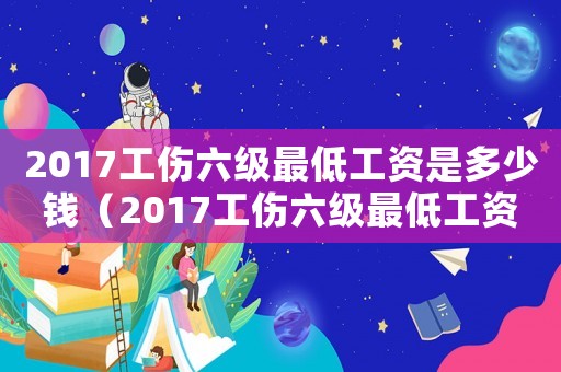 2017工傷六級(jí)最低工資是多少錢（2017工傷六級(jí)最低工資）