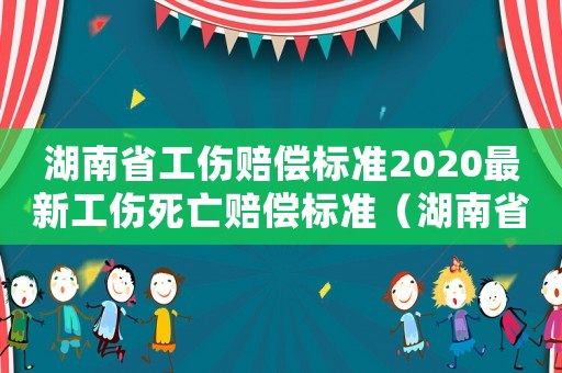 湖南省工傷賠償標(biāo)準(zhǔn)2020最新工傷死亡賠償標(biāo)準(zhǔn)（湖南省工傷賠償標(biāo)準(zhǔn)2014）